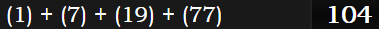 (1) + (7) + (19) + (77) = 104