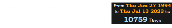 One Saturnian year is 10,759 days. Max would have turned One Saturnian year old on the date 7/13 in 2023: