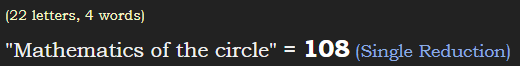 "Mathematics of the circle" = 108 (Single Reduction), 22 letters, 4 words