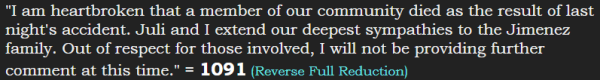 "I am heartbroken that a member of our community died as the result of last night's accident. Juli and I extend our deepest sympathies to the Jimenez family. Out of respect for those involved, I will not be providing further comment at this time." = 1091 (Reverse Full Reduction)