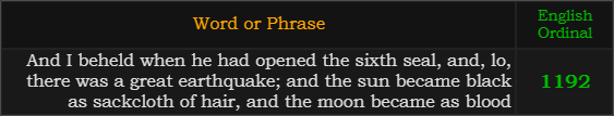 "And I beheld when he had opened the sixth seal, and, lo, there was a great earthquake; and the sun became black as sackcloth of hair, and the moon became as blood" = 1192 (English Ordinal)