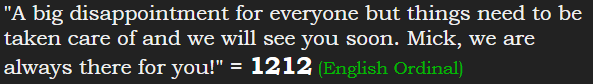"A big disappointment for everyone but things need to be taken care of and we will see you soon. Mick, we are always there for you!" = 1212 (English Ordinal)