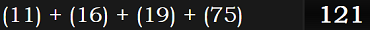 (11) + (16) + (19) + (75) = 121