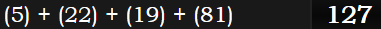 (5) + (22) + (19) + (81) = 127