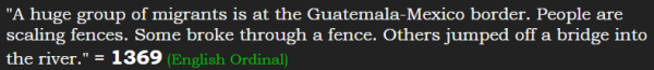 "A huge group of migrants is at the Guatemala-Mexico border. People are scaling fences. Some broke through a fence. Others jumped off a bridge into the river." = 1369 (English Ordinal)