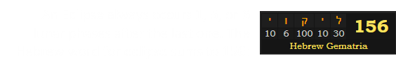 An Eclipse always occurs 1, 5, or 6 lunar phases after the last one. The Hebrew word for eclipse sums to 156: