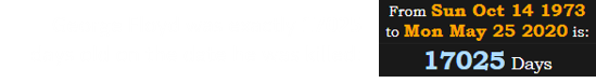 George Floyd was exactly 17025 days old on the date he was killed: