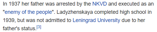 In 1937 her father was arrested by the NKVD and executed as an "enemy of the people". Ladyzhenskaya completed high school in 1939, but was not admitted to Leningrad University due to her father's status.