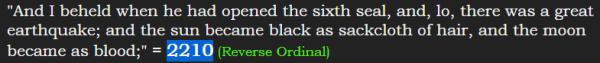 "And I beheld when he had opened the sixth seal, and, lo, there was a great earthquake; and the sun became black as sackcloth of hair, and the moon became as blood;" = 2210 (Reverse Ordinal)