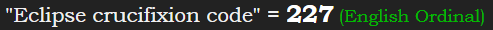 "Eclipse crucifixion code" = 227 (English Ordinal)