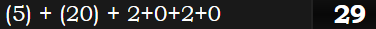 (5) + (20) + 2+0+2+0 = 29