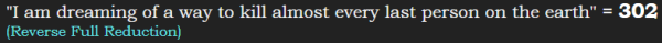 "I am dreaming of a way to kill almost every last person on the earth" = 302 (Reverse Full Reduction)