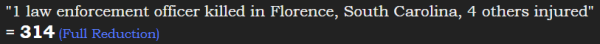 "1 law enforcement officer killed in Florence, South Carolina, 4 others injured" = 314 (Full Reduction)