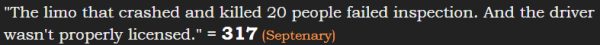 "The limo that crashed and killed 20 people failed inspection. And the driver wasn't properly licensed." = 317 (Septenary)