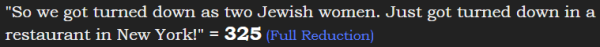 "So we got turned down as two Jewish women. Just got turned down in a restaurant in New York!" = 325 (Full Reduction)