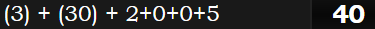 (3) + (30) + 2+0+0+5 = 40