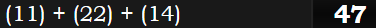 (11) + (22) + (14) = 47