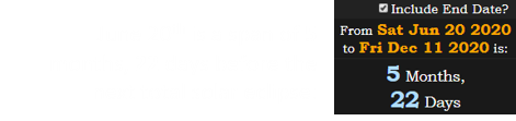 June 20th is a span of 5 months, 22 days before the next total solar eclipse: