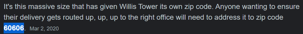 It's this massive size that has given Willis Tower its own zip code. Anyone wanting to ensure their delivery gets routed up, up, up to the right office will need to address it to zip code 60606