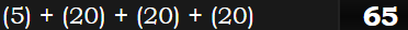 (5) + (20) + (20) + (20) = 65