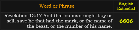 "Revelation 13:17 And that no man might buy or sell, save he that had the mark, or the name of the beast, or the number of his name." = 6606 (English Extended)