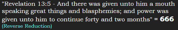 "Revelation 13:5 - And there was given unto him a mouth speaking great things and blasphemies; and power was given unto him to continue forty and two months" = 666 (Reverse Reduction)