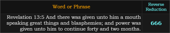 "Revelation 13:5 And there was given unto him a mouth speaking great things and blasphemies; and power was given unto him to continue forty and two months." = 666 (Reverse Reduction)