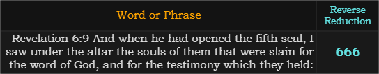 "Revelation 6:9 And when he had opened the fifth seal, I saw under the altar the souls of them that were slain for the word of God, and for the testimony which they held:" = 666 (Reverse Reduction)