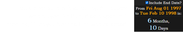 That cipher sure is fascinating. Air Buddy, who played Air Bud, died a span of 6 months, 10 days after the film was released: