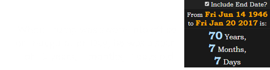 When Trump was sworn into office on Inauguration Day, he was a span of 70 years, 7 months, 7 days old: