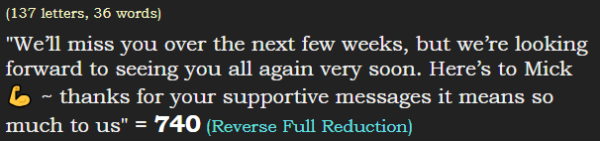 "We’ll miss you over the next few weeks, but we’re looking forward to seeing you all again very soon. Here’s to Mick   ~ thanks for your supportive messages it means so much to us" = 740 (Reverse Full Reduction)