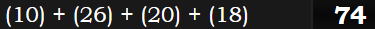  (10) + (26) + (20) + (18) = 74