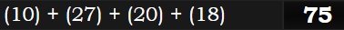 (10) + (27) + (20) + (18) = 75