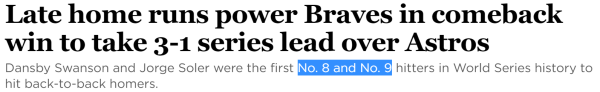 Late home runs power Braves in comeback win to take 3-1 series lead over Astros Dansby Swanson and Jorge Soler were the first No. 8 and No. 9 hitters in World Series history to hit back-to-back homers.