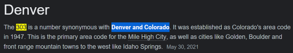 The 303 is a number synonymous with Denver and Colorado. It was established as Colorado's area code in 1947. This is the primary area code for the Mile High City, as well as cities like Golden, Boulder and front range mountain towns to the west like Idaho Springs