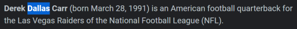 Derek Dallas Carr (born March 28, 1991) is an American football quarterback for the Las Vegas Raiders of the National Football League (NFL).