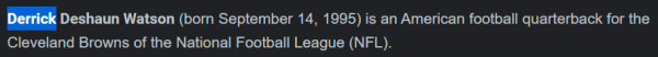 Derrick Deshaun Watson (born September 14, 1995) is an American football quarterback for the Cleveland Browns of the National Football League (NFL)