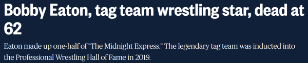 Bobby Eaton, tag team wrestling star, dead at 62 Eaton made up one-half of "The Midnight Express." The legendary tag team was inducted into the Professional Wrestling Hall of Fame in 2019.