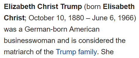 Elizabeth Christ Trump (born Elisabeth Christ; October 10, 1880 – June 6, 1966) was a German-born American businesswoman and is considered the matriarch of the Trump family