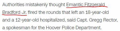 Authorities mistakenly thought Emantic Fitzgerald Bradford Jr. fired the rounds that left an 18-year-old and a 12-year-old hospitalized, said Capt. Gregg Rector, a spokesman for the Hoover Police Department.