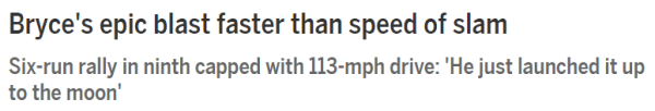 Bryce's epic blast faster than speed of slam Six-run rally in ninth capped with 113-mph drive: 'He just launched it up to the moon'