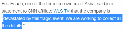 Eric Hsueh, one of the three co-owners of Akira, said in a statement to CNN affiliate WLS-TV that the company is "devastated by this tragic event. We are working to collect all the details