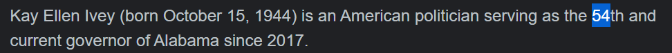 Kay Ellen Ivey (born October 15, 1944) is an American politician serving as the 54th and current governor of Alabama since 2017.