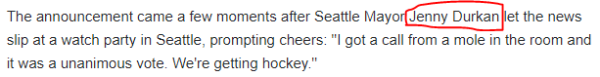 The announcement came a few moments after Seattle Mayor Jenny Durkan let the news slip at a watch party in Seattle, prompting cheers: ''I got a call from a mole in the room and it was a unanimous vote. We're getting hockey.''
