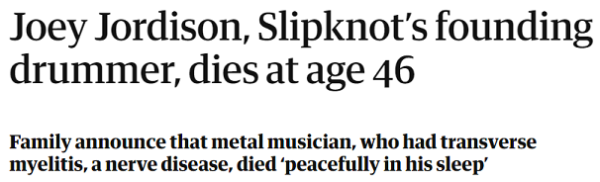 Joey Jordison, Slipknot’s founding drummer, dies at age 46 Family announce that metal musician, who had transverse myelitis, a nerve disease, died ‘peacefully in his sleep’