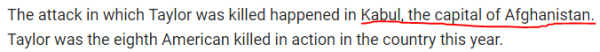 The attack in which Taylor was killed happened in Kabul, the capital of Afghanistan. Taylor was the eighth American killed in action in the country this year.