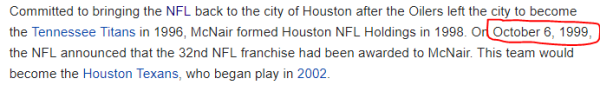 Committed to bringing the NFL back to the city of Houston after the Oilers left the city to become the Tennessee Titans in 1996, McNair formed Houston NFL Holdings in 1998. On October 6, 1999, the NFL announced that the 32nd NFL franchise had been awarded to McNair. This team would become the Houston Texans, who began play in 2002.