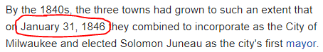 By the 1840s, the three towns had grown to such an extent that on January 31, 1846 they combined to incorporate as the City of Milwaukee and elected Solomon Juneau as the city's first mayor.