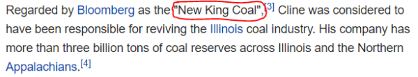 Regarded by Bloomberg as the "New King Coal",[3] Cline was considered to have been responsible for reviving the Illinois coal industry. His company has more than three billion tons of coal reserves across Illinois and the Northern Appalachians.