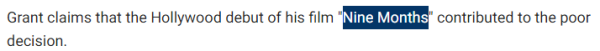 Grant claims that the Hollywood debut of his film "Nine Months" contributed to the poor decision.